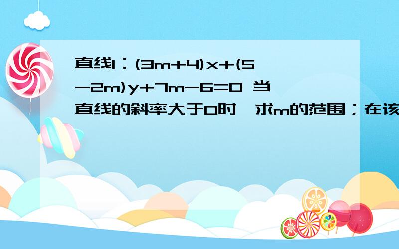 直线l：(3m+4)x+(5-2m)y+7m-6=0 当直线的斜率大于0时,求m的范围；在该条件下,直线与两坐标轴围成的