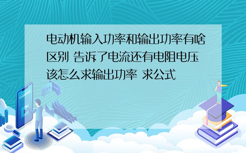 电动机输入功率和输出功率有啥区别 告诉了电流还有电阻电压该怎么求输出功率 求公式