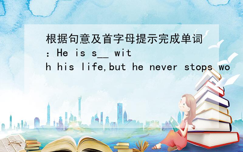 根据句意及首字母提示完成单词：He is s__ with his life,but he never stops wo