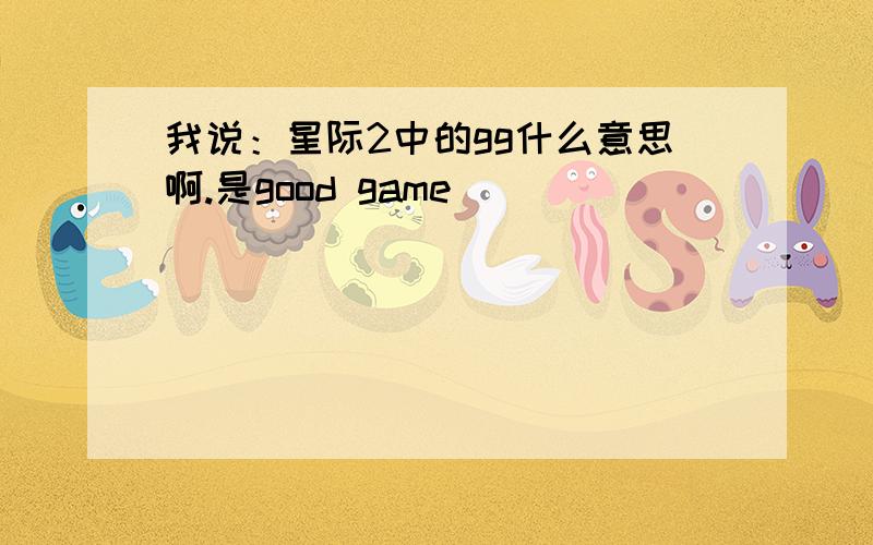 我说：星际2中的gg什么意思啊.是good game