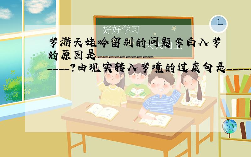 梦游天姥吟留别的问题李白入梦的原因是______________?由现实转入梦境的过度句是_____________?由