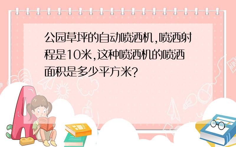 公园草坪的自动喷洒机,喷洒射程是10米,这种喷洒机的喷洒面积是多少平方米?