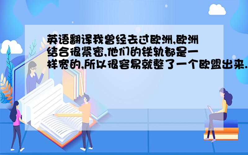 英语翻译我曾经去过欧洲,欧洲结合很紧密,他们的铁轨都是一样宽的,所以很容易就整了一个欧盟出来.欧共体创始国为法国、联邦德