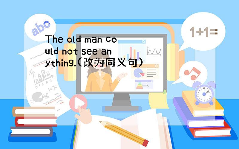 The old man could not see anything.(改为同义句）