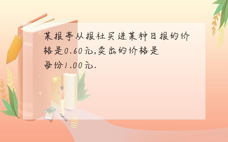 某报亭从报社买进某种日报的价格是0.60元,卖出的价格是每份1.00元.