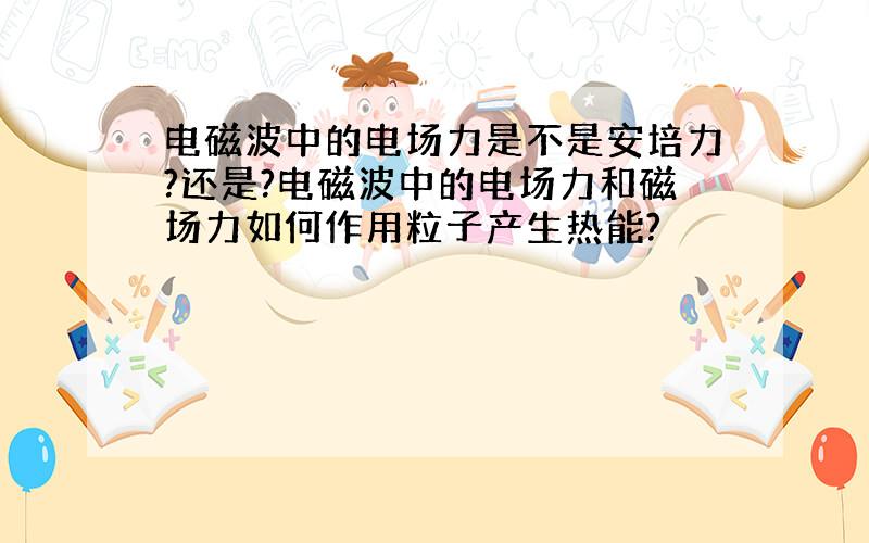 电磁波中的电场力是不是安培力?还是?电磁波中的电场力和磁场力如何作用粒子产生热能?