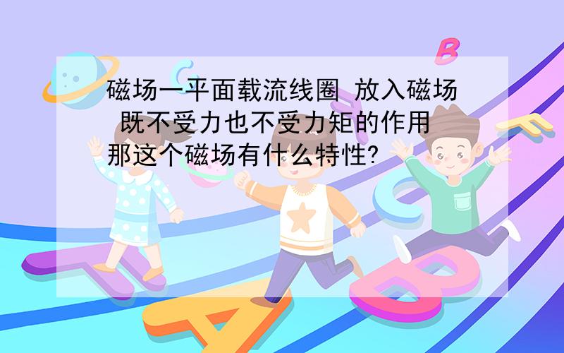 磁场一平面载流线圈 放入磁场 既不受力也不受力矩的作用 那这个磁场有什么特性?