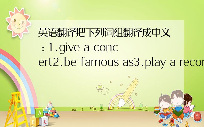 英语翻译把下列词组翻译成中文：1.give a concert2.be famous as3.play a record