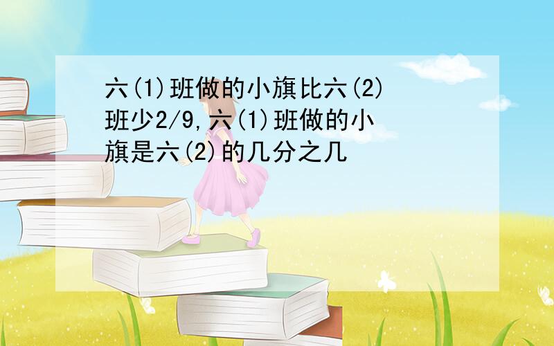 六(1)班做的小旗比六(2)班少2/9,六(1)班做的小旗是六(2)的几分之几