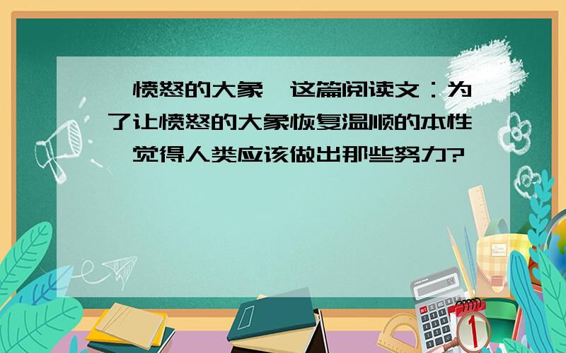 《愤怒的大象》这篇阅读文：为了让愤怒的大象恢复温顺的本性,觉得人类应该做出那些努力?