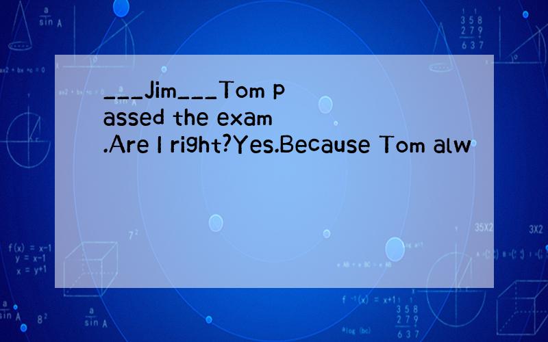 ___Jim___Tom passed the exam.Are I right?Yes.Because Tom alw