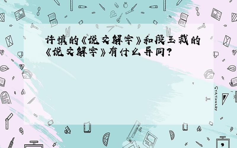 许慎的《说文解字》和段玉裁的《说文解字》有什么异同?