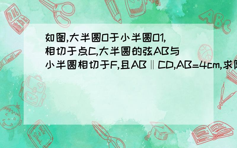 如图,大半圆O于小半圆O1,相切于点C,大半圆的弦AB与小半圆相切于F,且AB‖CD,AB=4cm,求阴影部分面积