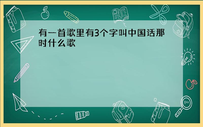 有一首歌里有3个字叫中国话那时什么歌