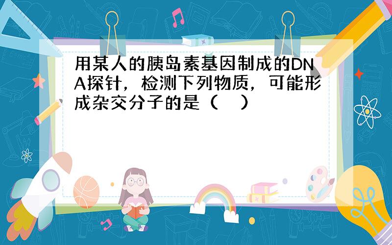 用某人的胰岛素基因制成的DNA探针，检测下列物质，可能形成杂交分子的是（　　）