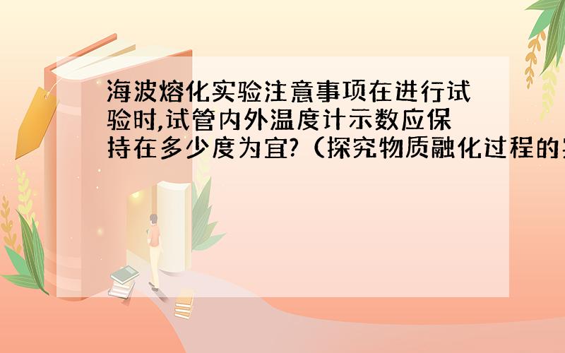 海波熔化实验注意事项在进行试验时,试管内外温度计示数应保持在多少度为宜?（探究物质融化过程的实验）