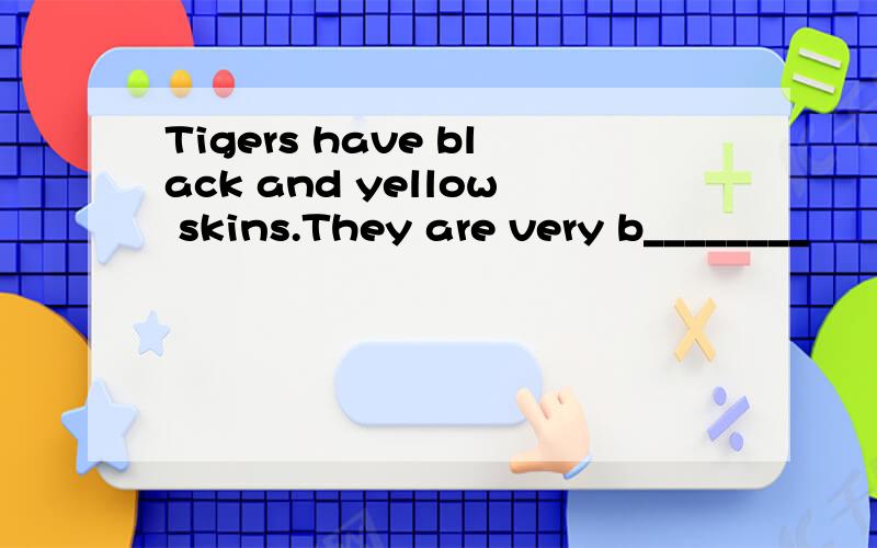 Tigers have black and yellow skins.They are very b________