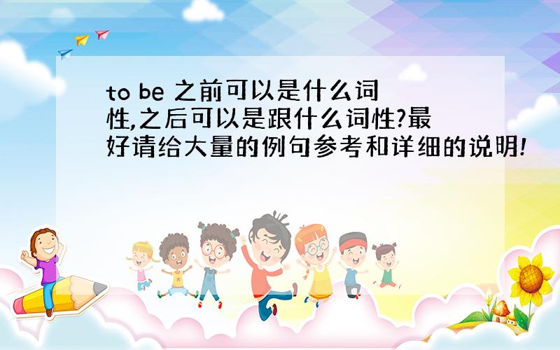 to be 之前可以是什么词性,之后可以是跟什么词性?最好请给大量的例句参考和详细的说明!