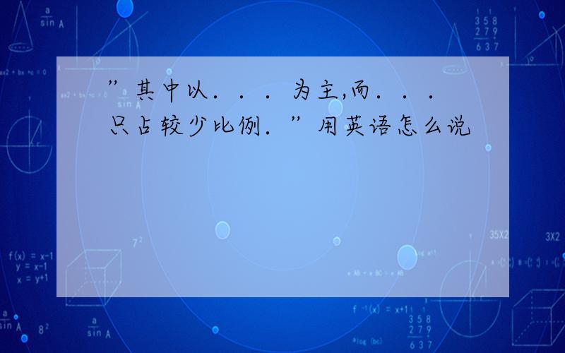 ”其中以．．．为主,而．．．只占较少比例．”用英语怎么说