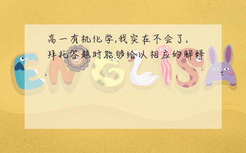 高一有机化学,我实在不会了,拜托答题时能够给以相应的解释