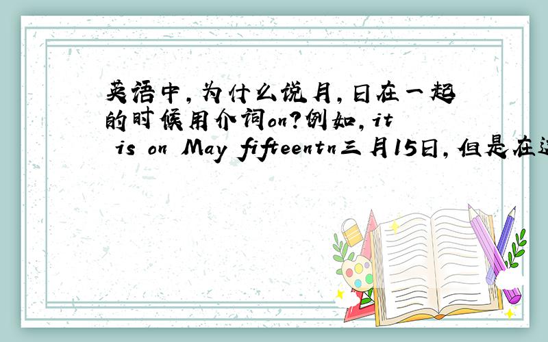 英语中,为什么说月,日在一起的时候用介词on?例如,it is on May fifteentn三月15日,但是在这句话