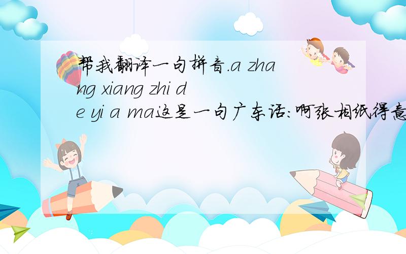 帮我翻译一句拼音.a zhang xiang zhi de yi a ma这是一句广东话：啊张相纸得意啊嘛。感谢大家