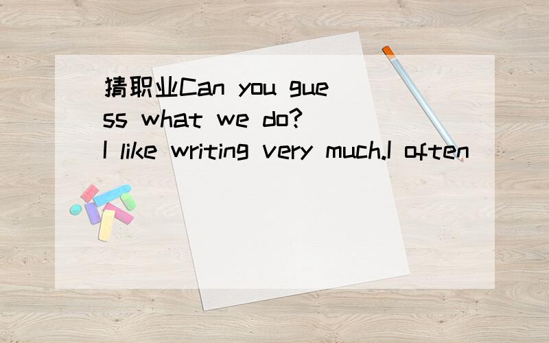 猜职业Can you guess what we do?I like writing very much.I often