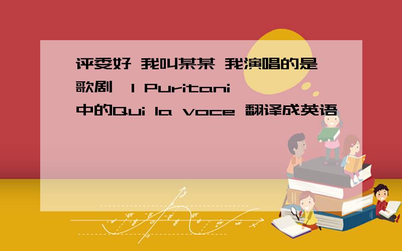 评委好 我叫某某 我演唱的是歌剧《I Puritani》中的Qui la voce 翻译成英语