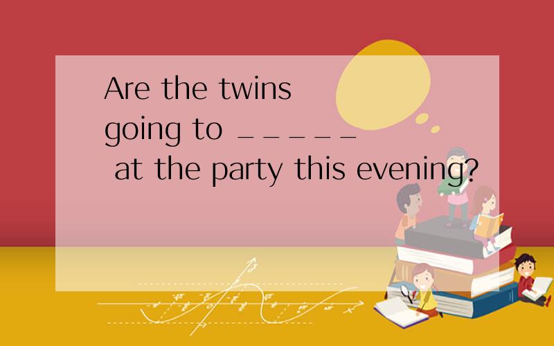 Are the twins going to _____ at the party this evening?