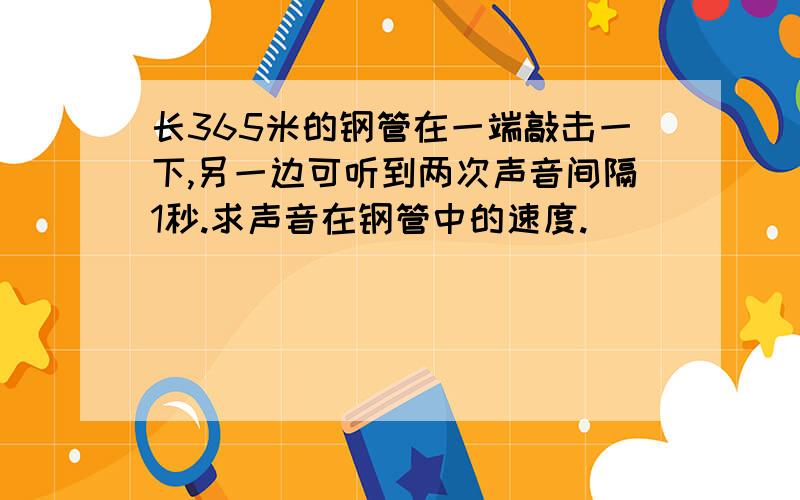 长365米的钢管在一端敲击一下,另一边可听到两次声音间隔1秒.求声音在钢管中的速度.