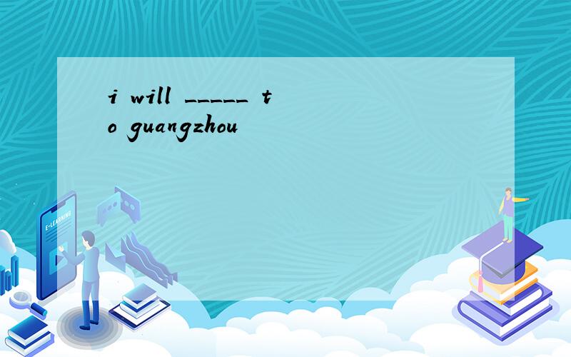 i will _____ to guangzhou