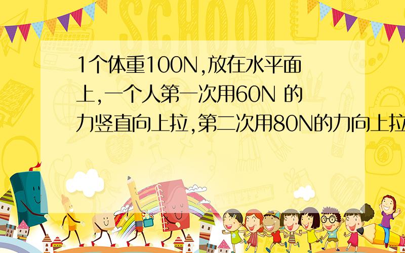 1个体重100N,放在水平面上,一个人第一次用60N 的力竖直向上拉,第二次用80N的力向上拉比较两次合力大小