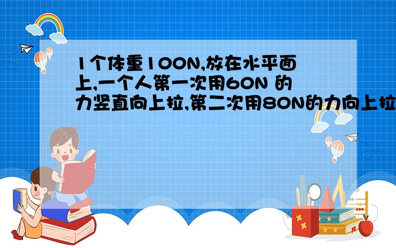 1个体重100N,放在水平面上,一个人第一次用60N 的力竖直向上拉,第二次用80N的力向上拉比较