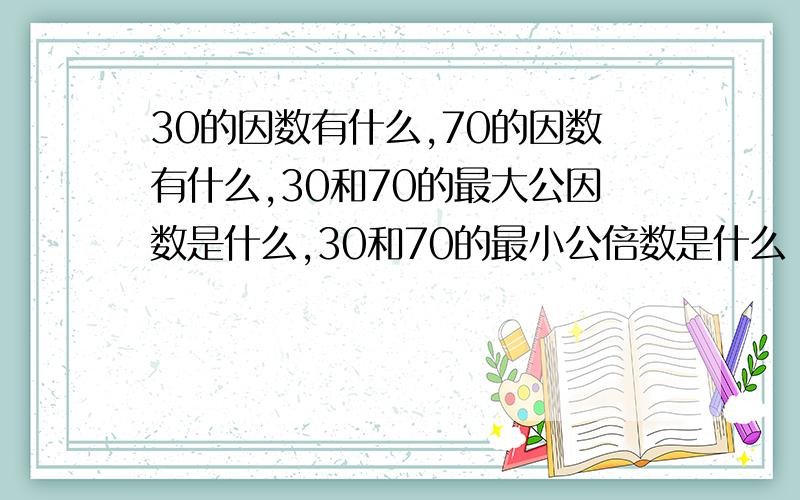 30的因数有什么,70的因数有什么,30和70的最大公因数是什么,30和70的最小公倍数是什么