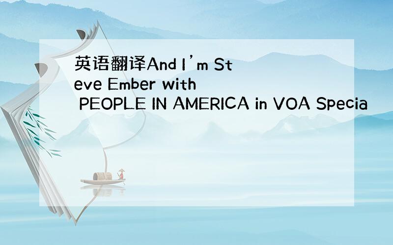 英语翻译And I’m Steve Ember with PEOPLE IN AMERICA in VOA Specia