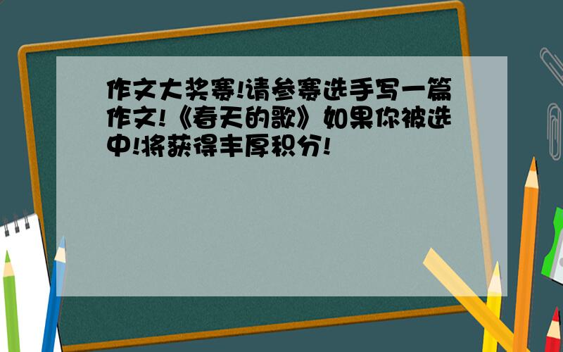 作文大奖赛!请参赛选手写一篇作文!《春天的歌》如果你被选中!将获得丰厚积分!