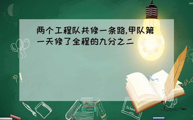 两个工程队共修一条路,甲队第一天修了全程的九分之二