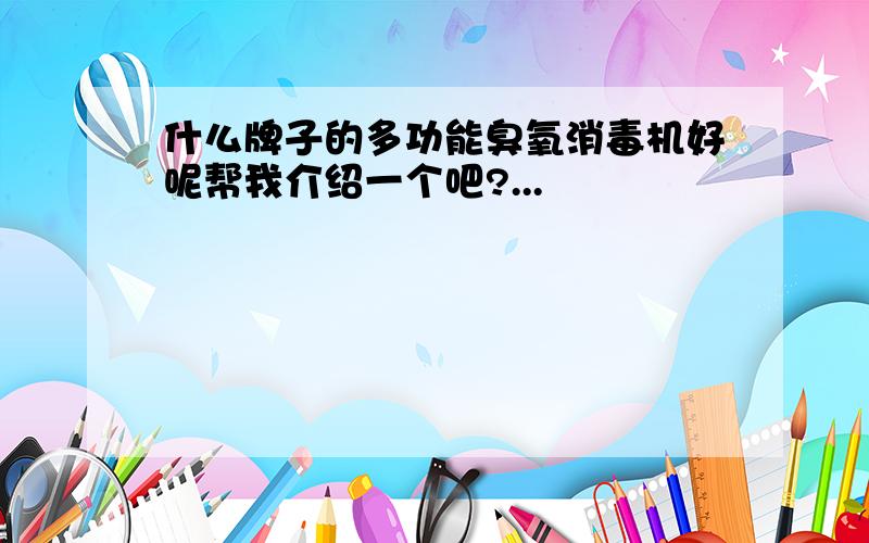 什么牌子的多功能臭氧消毒机好呢帮我介绍一个吧?...