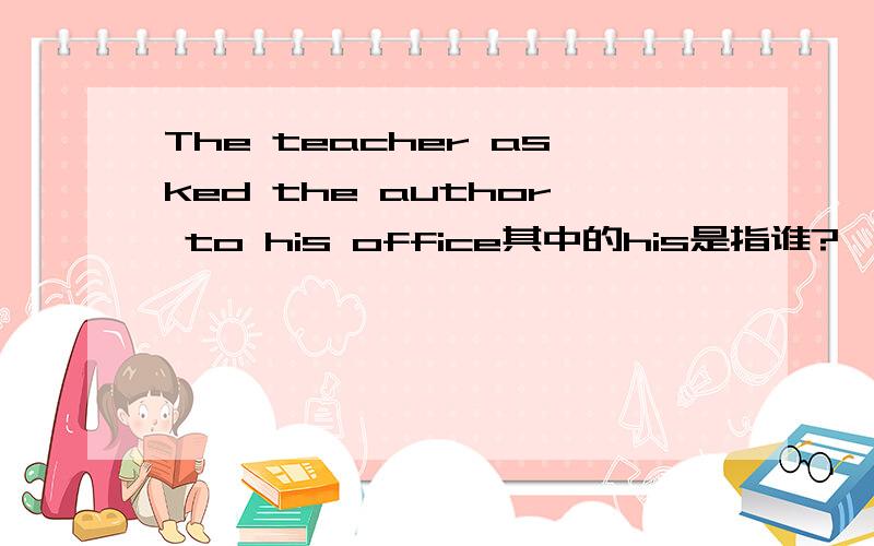 The teacher asked the author to his office其中的his是指谁?