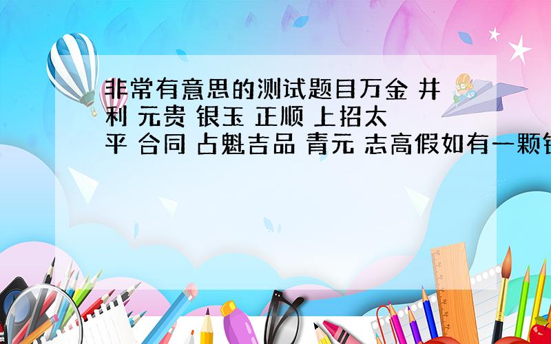 非常有意思的测试题目万金 井利 元贵 银玉 正顺 上招太平 合同 占魁吉品 青元 志高假如有一颗钻石藏在里面,除掉银玉之