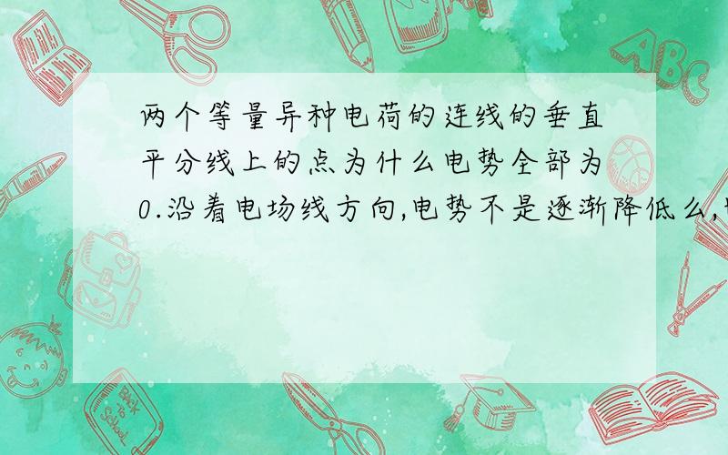 两个等量异种电荷的连线的垂直平分线上的点为什么电势全部为0.沿着电场线方向,电势不是逐渐降低么,也就是说,在平分线上任意