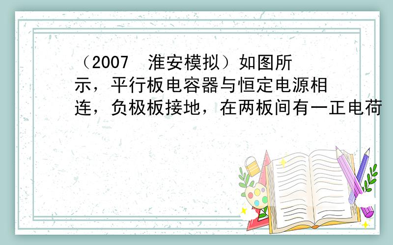 （2007•淮安模拟）如图所示，平行板电容器与恒定电源相连，负极板接地，在两板间有一正电荷（电荷量很少且不变）固定在P点