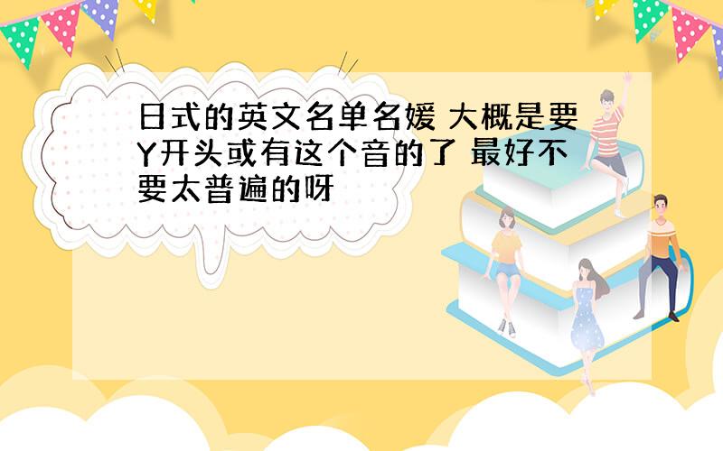 日式的英文名单名媛 大概是要Y开头或有这个音的了 最好不要太普遍的呀