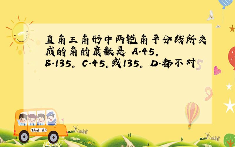 直角三角形中两锐角平分线所交成的角的度数是 A.45° B.135° C.45°或135° D.都不对