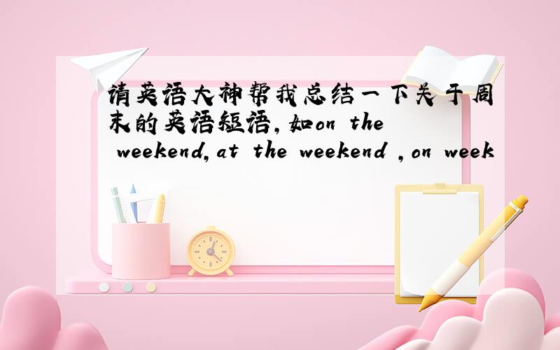 请英语大神帮我总结一下关于周末的英语短语,如on the weekend,at the weekend ,on week