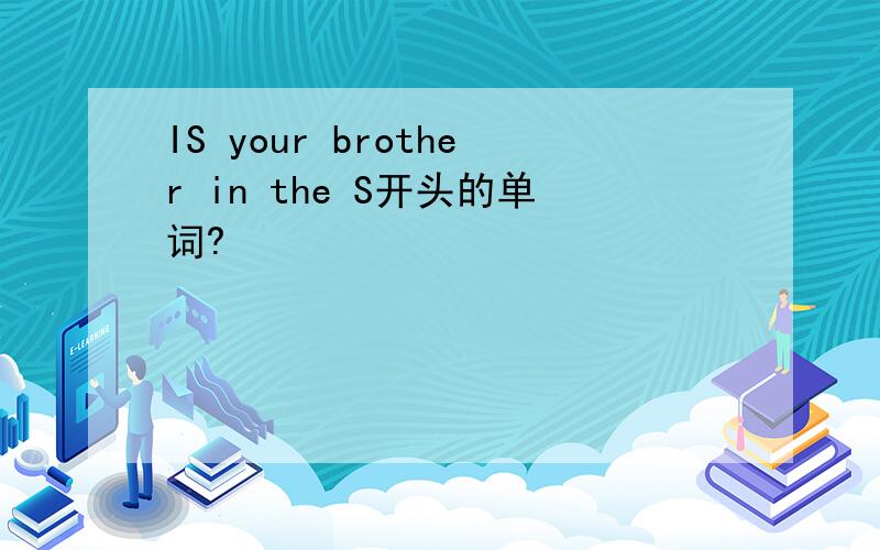 IS your brother in the S开头的单词?