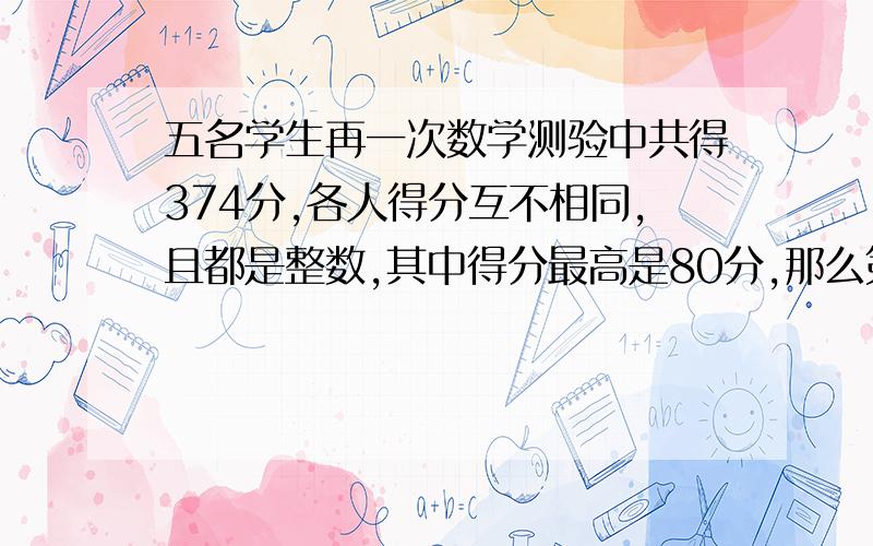 五名学生再一次数学测验中共得374分,各人得分互不相同,且都是整数,其中得分最高是80分,那么第5名