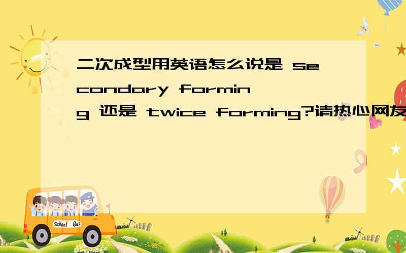 二次成型用英语怎么说是 secondary forming 还是 twice forming?请热心网友速速解答,