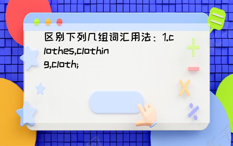 区别下列几组词汇用法：1.clothes,clothing,cloth;