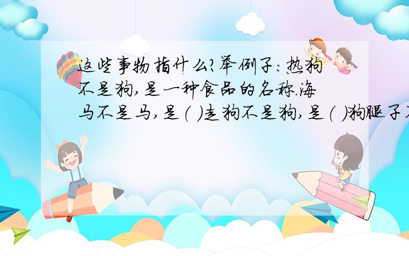 这些事物指什么?举例子：热狗不是狗,是一种食品的名称.海马不是马,是（ ）走狗不是狗,是（ ）狗腿子不是狗的腿,是（ ）